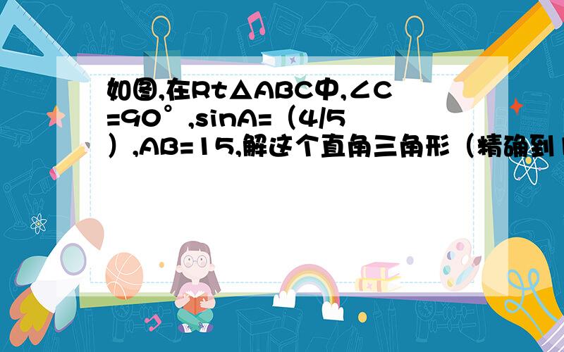 如图,在Rt△ABC中,∠C=90°,sinA=（4/5）,AB=15,解这个直角三角形（精确到1`）