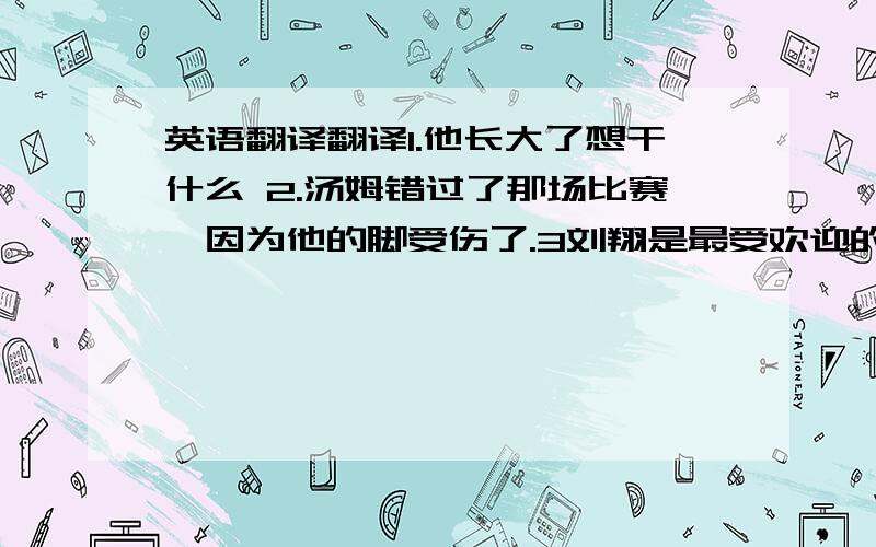 英语翻译翻译1.他长大了想干什么 2.汤姆错过了那场比赛,因为他的脚受伤了.3刘翔是最受欢迎的体育明星之一 4.汤姆和吉