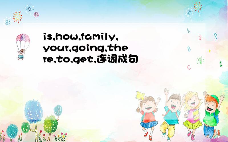 is,how,family,your,going,there,to,get,连词成句