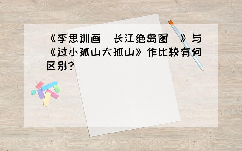 《李思训画(长江绝岛图)》与《过小孤山大孤山》作比较有何区别?