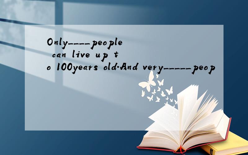 Only____people can live up to 100years old.And very_____peop