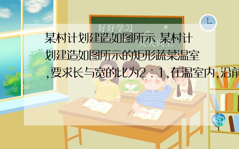 某村计划建造如图所示 某村计划建造如图所示的矩形蔬菜温室,要求长与宽的比为2∶1,在温室内,沿前侧内墙保留3m宽的空地,