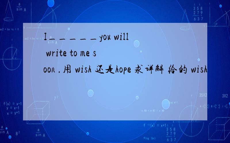 I_____you will write to me soon .用 wish 还是hope 求详解 给的 wish