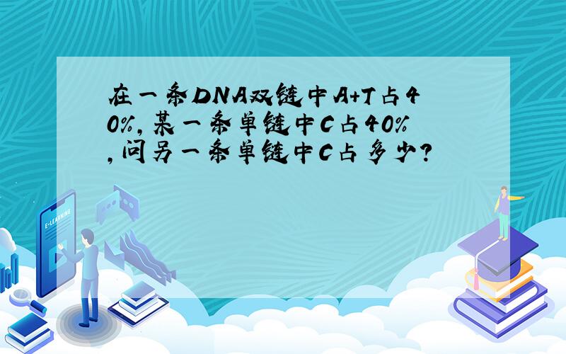 在一条DNA双链中A+T占40％,某一条单链中C占40％,问另一条单链中C占多少?