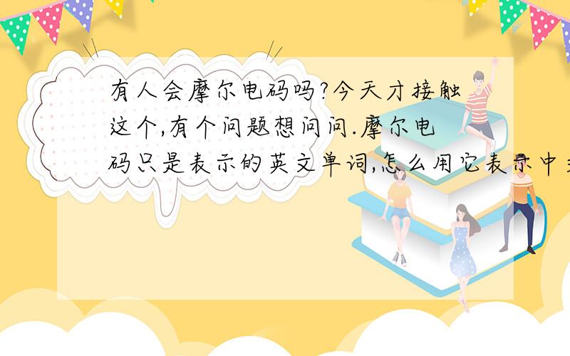 有人会摩尔电码吗?今天才接触这个,有个问题想问问.摩尔电码只是表示的英文单词,怎么用它表示中文呢?难道需要转化成拼音、英