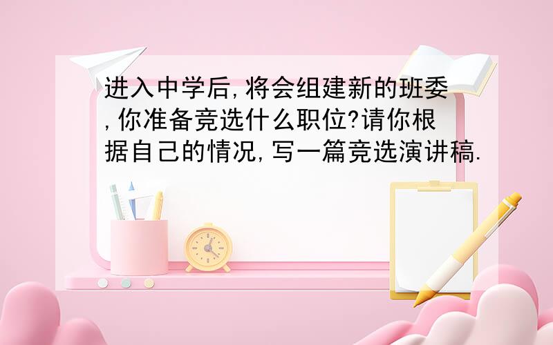 进入中学后,将会组建新的班委,你准备竞选什么职位?请你根据自己的情况,写一篇竞选演讲稿.