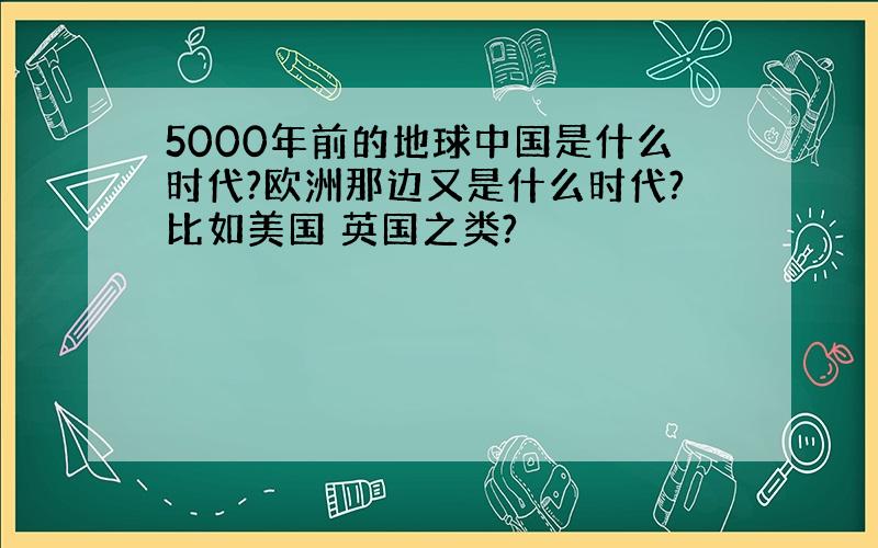 5000年前的地球中国是什么时代?欧洲那边又是什么时代?比如美国 英国之类?