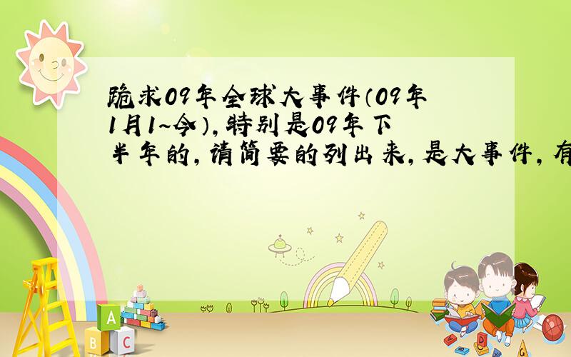 跪求09年全球大事件（09年1月1~今）,特别是09年下半年的,请简要的列出来,是大事件,有一定影响力和热点问题