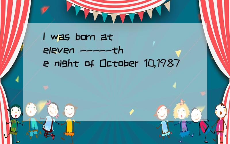 I was born at eleven -----the night of October 10,1987