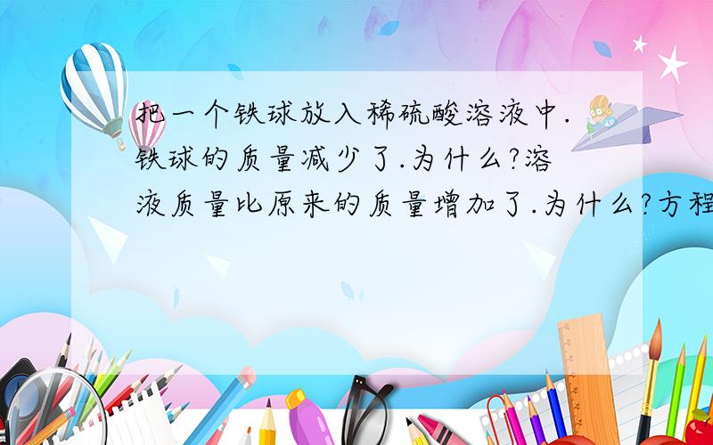 把一个铁球放入稀硫酸溶液中.铁球的质量减少了.为什么?溶液质量比原来的质量增加了.为什么?方程式：Fe+H2SO4=Fe