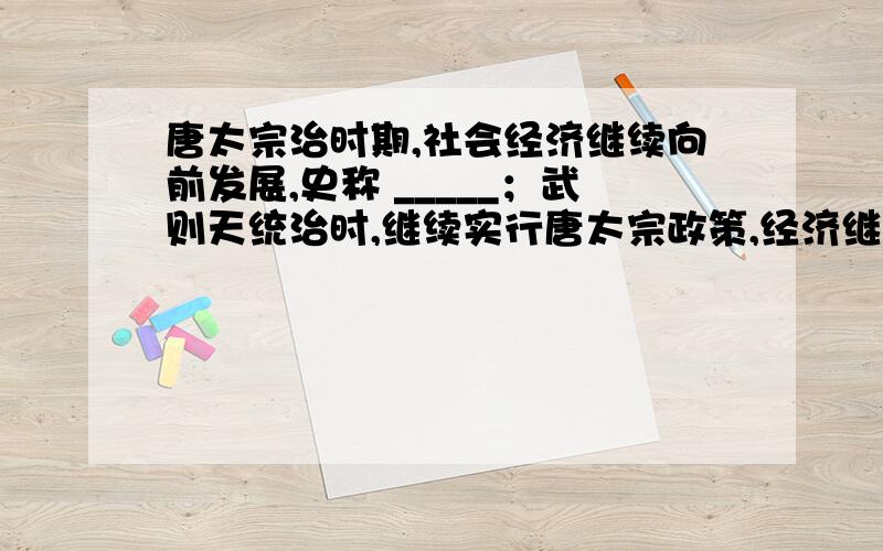 唐太宗治时期,社会经济继续向前发展,史称 _____；武则天统治时,继续实行唐太宗政策,经济继续向前发展,史称_____