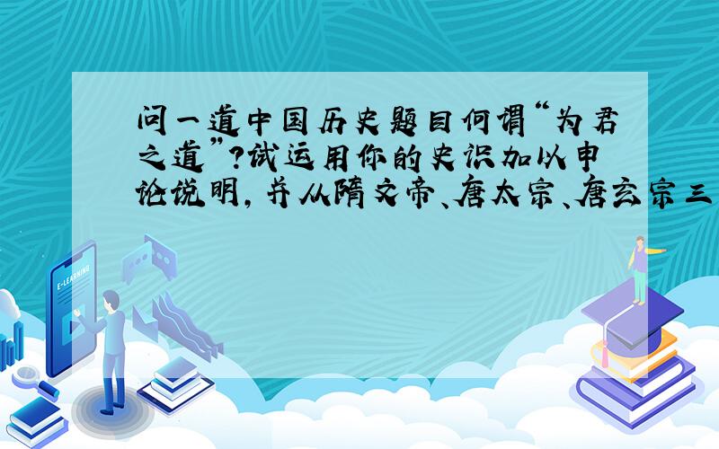 问一道中国历史题目何谓“为君之道”?试运用你的史识加以申论说明,并从隋文帝、唐太宗、唐玄宗三人之中,分析哪一位最能实践“