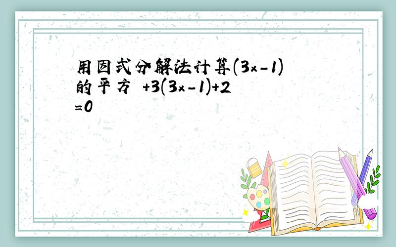 用因式分解法计算(3x-1)的平方 +3(3x-1)+2=0