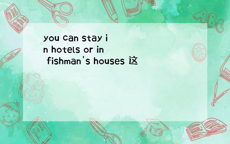 you can stay in hotels or in fishman's houses 这