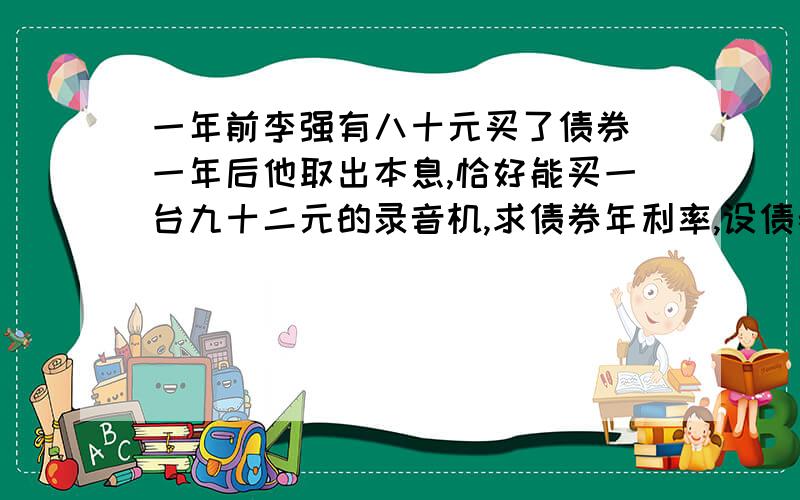 一年前李强有八十元买了债券 一年后他取出本息,恰好能买一台九十二元的录音机,求债券年利率,设债券年利