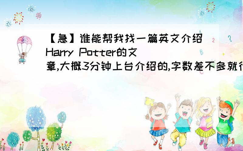 【急】谁能帮我找一篇英文介绍Harry Potter的文章,大概3分钟上台介绍的,字数差不多就行.