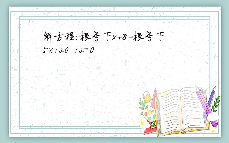 解方程:根号下x+8-根号下5x+20 +2=0