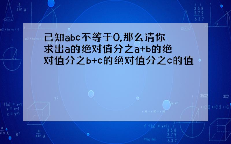 已知abc不等于0,那么请你求出a的绝对值分之a+b的绝对值分之b+c的绝对值分之c的值