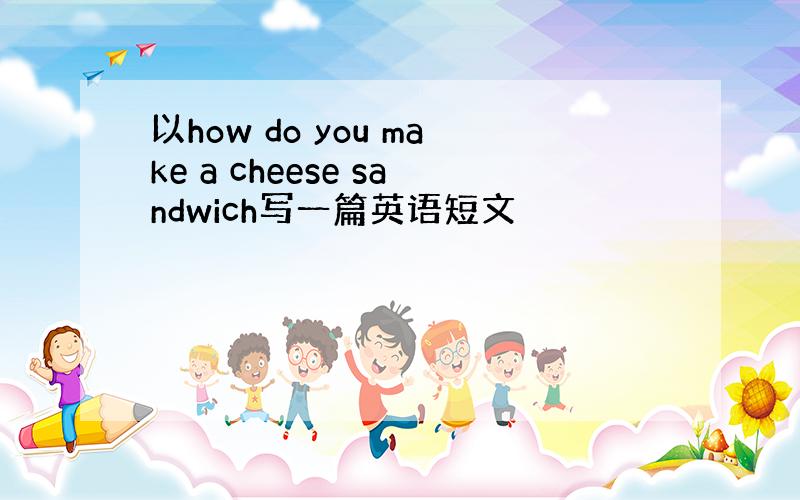 以how do you make a cheese sandwich写一篇英语短文