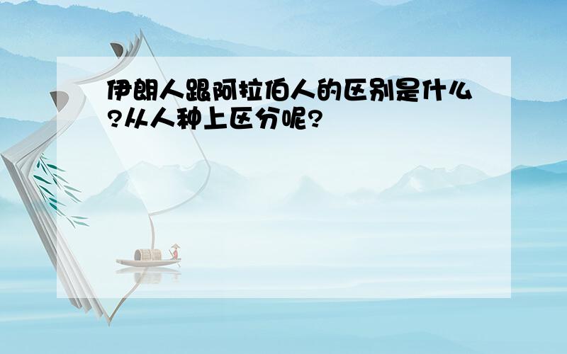 伊朗人跟阿拉伯人的区别是什么?从人种上区分呢?