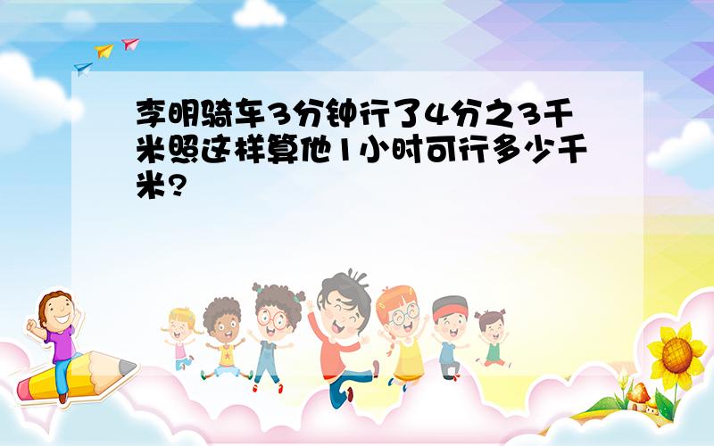 李明骑车3分钟行了4分之3千米照这样算他1小时可行多少千米?