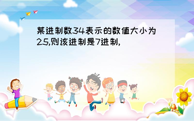 某进制数34表示的数值大小为25,则该进制是7进制,