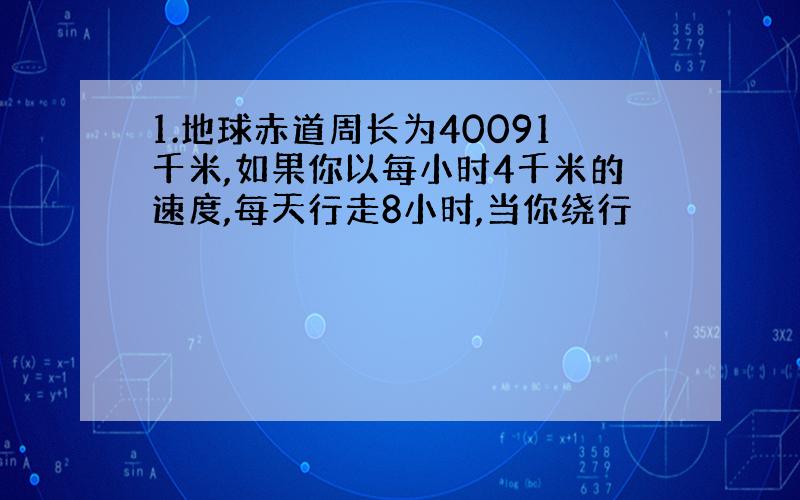 1.地球赤道周长为40091千米,如果你以每小时4千米的速度,每天行走8小时,当你绕行