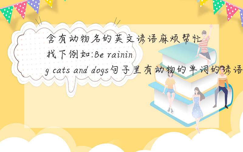 含有动物名的英文谚语麻烦帮忙找下例如:Be raining cats and dogs句子里有动物的单词的谚语,或名言,