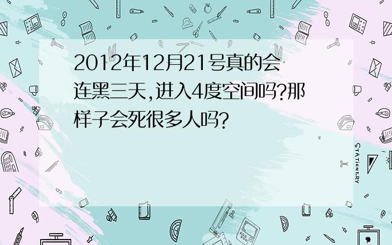 2012年12月21号真的会连黑三天,进入4度空间吗?那样子会死很多人吗?