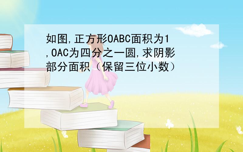 如图,正方形OABC面积为1,OAC为四分之一圆,求阴影部分面积（保留三位小数）