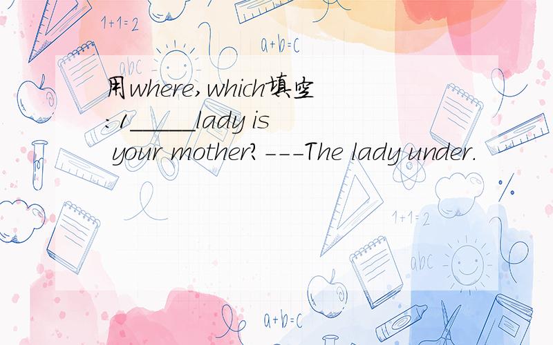 用where,which填空:1_____lady is your mother?---The lady under.