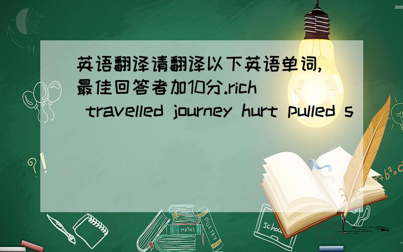 英语翻译请翻译以下英语单词,最佳回答者加10分.rich travelled journey hurt pulled s