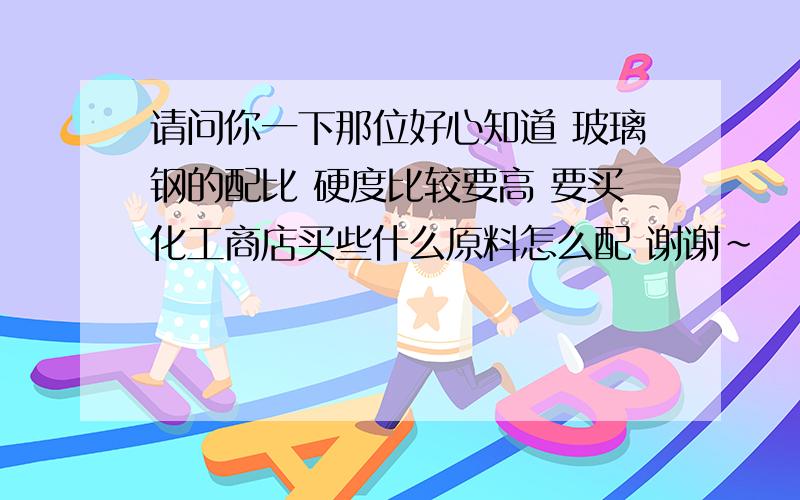 请问你一下那位好心知道 玻璃钢的配比 硬度比较要高 要买化工商店买些什么原料怎么配 谢谢~