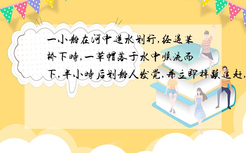 一小船在河中逆水划行,经过某桥下时,一草帽落于水中顺流而下,半小时后划船人发觉,并立即掉头追赶,结果在桥下游8km处追上