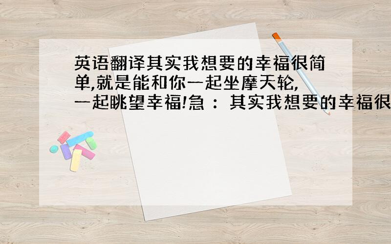 英语翻译其实我想要的幸福很简单,就是能和你一起坐摩天轮,一起眺望幸福!急 ：其实我想要的幸福很简单，就是能牵着你的手一起