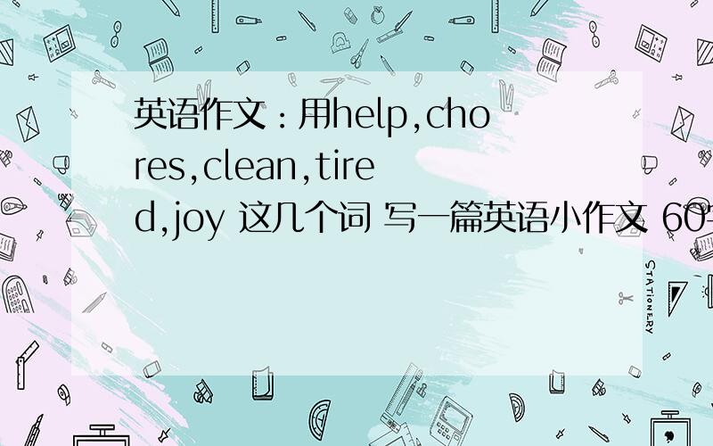 英语作文：用help,chores,clean,tired,joy 这几个词 写一篇英语小作文 60字即可,感谢各位大神