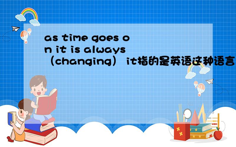 as time goes on it is always（changing） it指的是英语这种语言 括号里为什么不填c