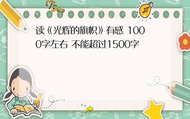 读《光辉的旗帜》有感 1000字左右 不能超过1500字