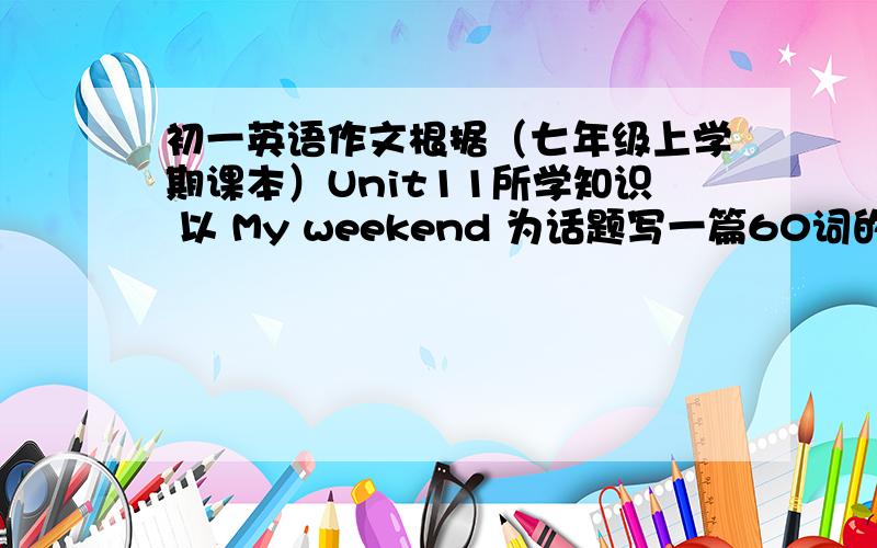 初一英语作文根据（七年级上学期课本）Unit11所学知识 以 My weekend 为话题写一篇60词的短文,介绍你的周