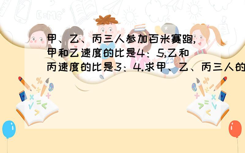 甲、乙、丙三人参加百米赛跑,甲和乙速度的比是4：5,乙和丙速度的比是3：4.求甲、乙、丙三人的速度的比.