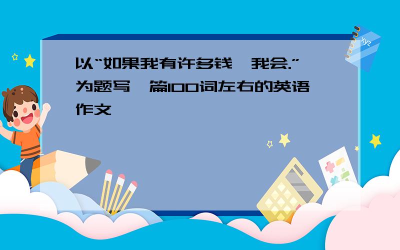 以“如果我有许多钱,我会.”为题写一篇100词左右的英语作文,