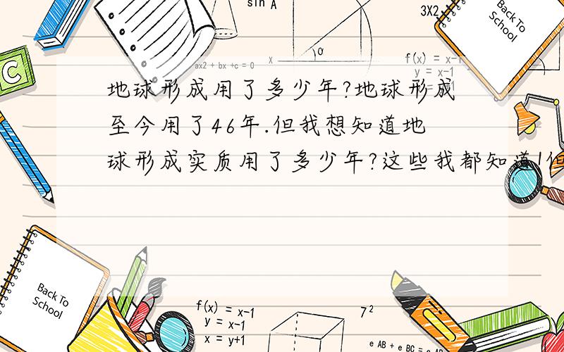 地球形成用了多少年?地球形成至今用了46年.但我想知道地球形成实质用了多少年?这些我都知道!但我问的不是它形成至今的时间