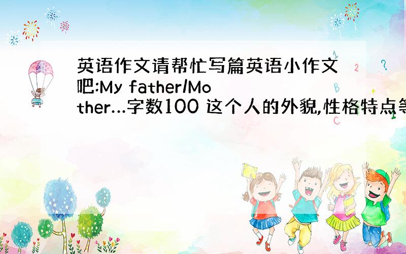 英语作文请帮忙写篇英语小作文吧:My father/Mother…字数100 这个人的外貌,性格特点等个人信息.他对你的