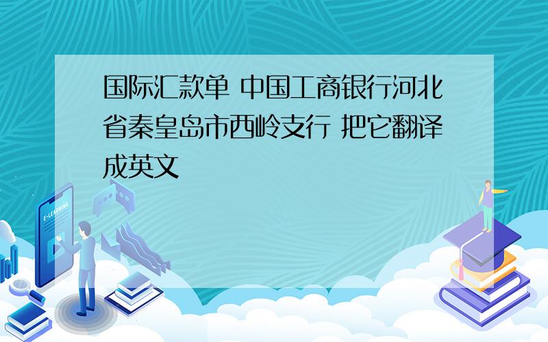 国际汇款单 中国工商银行河北省秦皇岛市西岭支行 把它翻译成英文