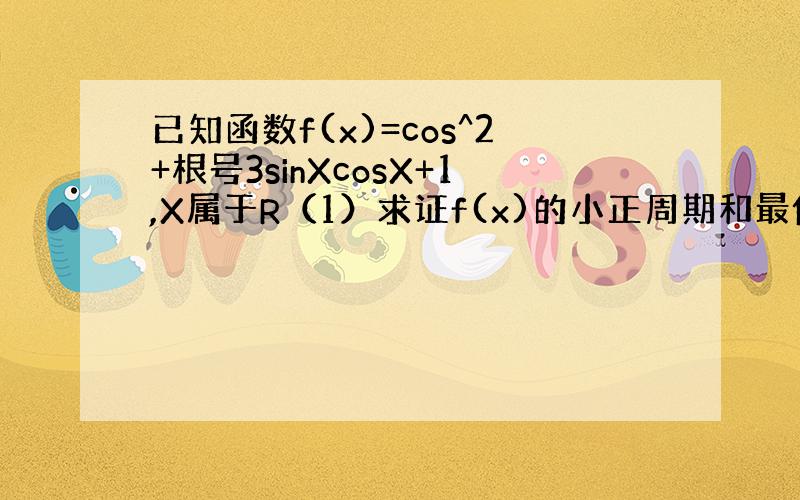 已知函数f(x)=cos^2+根号3sinXcosX+1,X属于R（1）求证f(x)的小正周期和最值.（2）求这个函数的