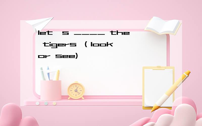 let`s ____ the tigers （look or see)