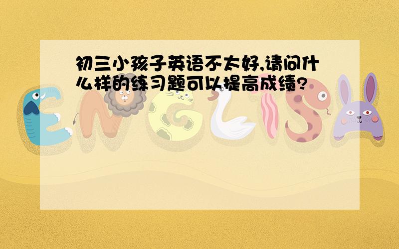 初三小孩子英语不太好,请问什么样的练习题可以提高成绩?