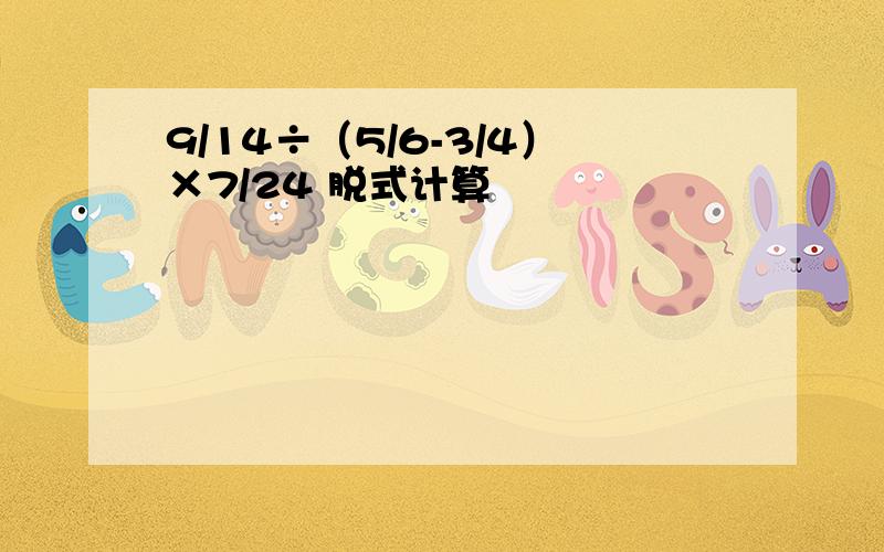 9/14÷（5/6-3/4）×7/24 脱式计算