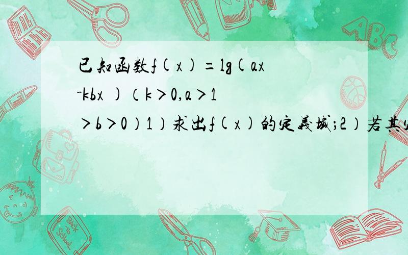 已知函数f(x)=lg(ax－kbx )（k＞0,a＞1＞b＞0）1）求出f(x)的定义域；2）若其定义域恰为（0,+∞