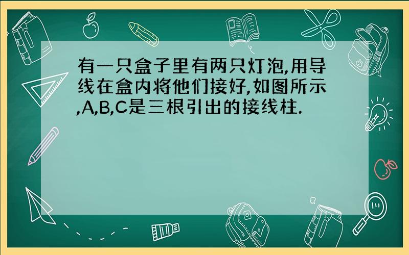 有一只盒子里有两只灯泡,用导线在盒内将他们接好,如图所示,A,B,C是三根引出的接线柱.